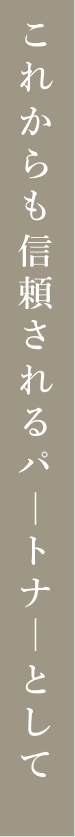 これからも信頼されるパートナーとして、